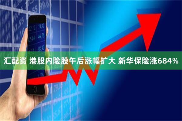 汇配资 港股内险股午后涨幅扩大 新华保险涨684%