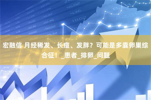 宏融信 月经稀发、长痘、发胖？可能是多囊卵巢综合征！_患者_排卵_问题