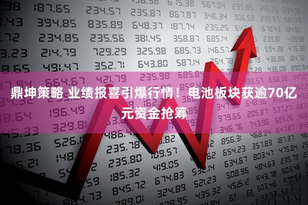 鼎坤策略 业绩报喜引爆行情！电池板块获逾70亿元资金抢筹