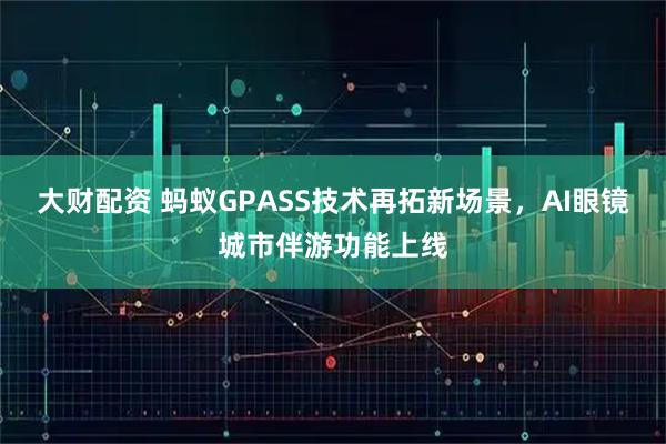 大财配资 蚂蚁GPASS技术再拓新场景，AI眼镜城市伴游功能上线