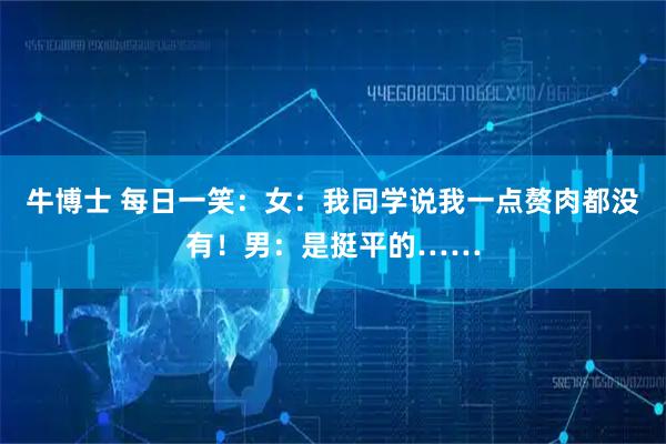 牛博士 每日一笑：女：我同学说我一点赘肉都没有！男：是挺平的……