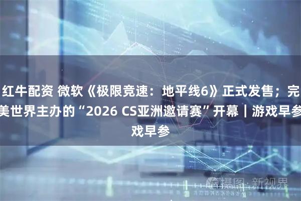 红牛配资 微软《极限竞速：地平线6》正式发售；完美世界主办的“2026 CS亚洲邀请赛”开幕｜游戏早参