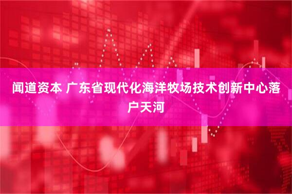 闻道资本 广东省现代化海洋牧场技术创新中心落户天河