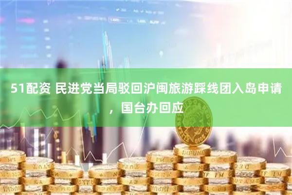 51配资 民进党当局驳回沪闽旅游踩线团入岛申请，国台办回应