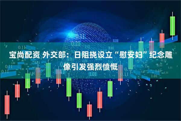 宝尚配资 外交部：日阻挠设立“慰安妇”纪念雕像引发强烈愤慨