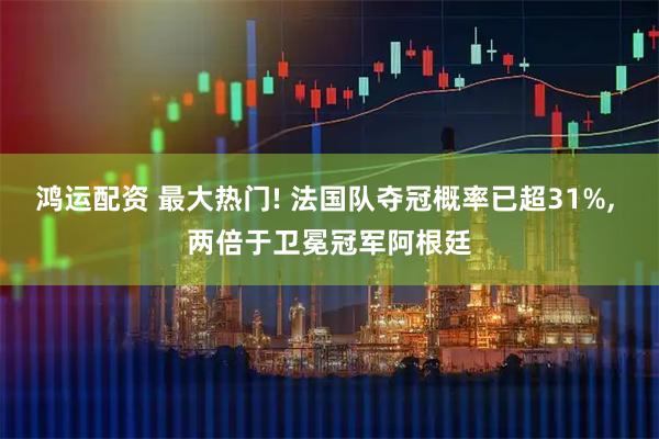鸿运配资 最大热门! 法国队夺冠概率已超31%, 两倍于卫冕冠军阿根廷