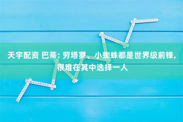 天宇配资 巴蒂: 劳塔罗、小蜘蛛都是世界级前锋, 很难在其中选择一人