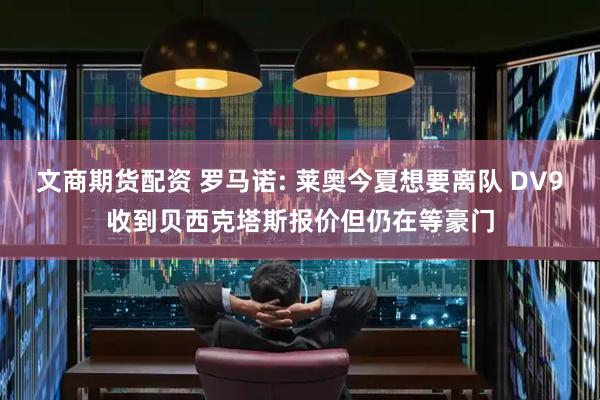 文商期货配资 罗马诺: 莱奥今夏想要离队 DV9收到贝西克塔斯报价但仍在等豪门