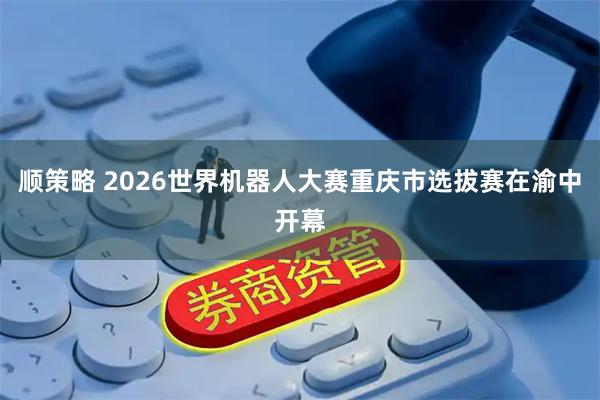 顺策略 2026世界机器人大赛重庆市选拔赛在渝中开幕