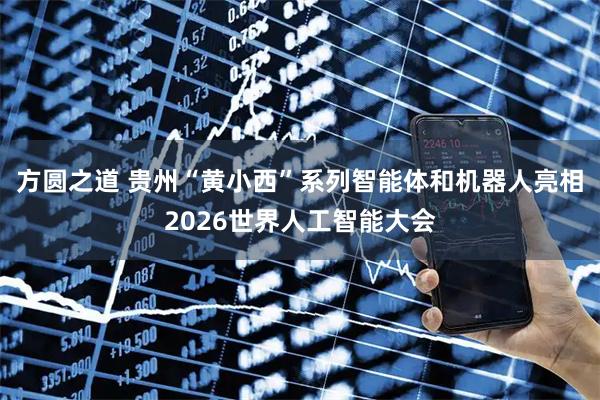 方圆之道 贵州“黄小西”系列智能体和机器人亮相2026世界人工智能大会