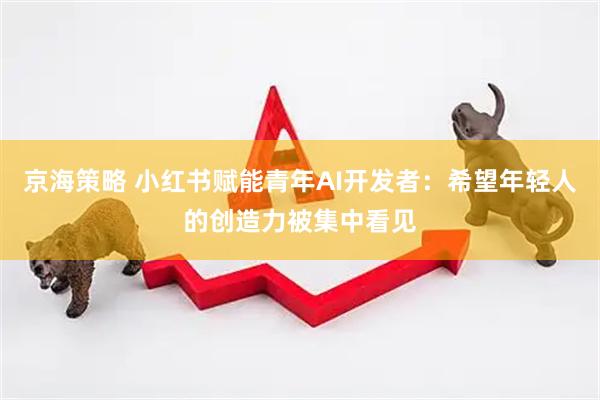 京海策略 小红书赋能青年AI开发者：希望年轻人的创造力被集中看见