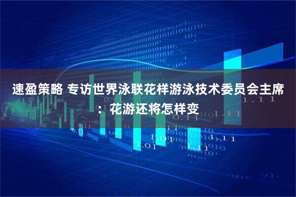 速盈策略 专访世界泳联花样游泳技术委员会主席：花游还将怎样变