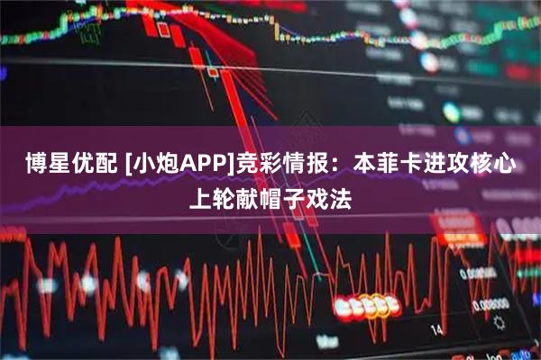 博星优配 [小炮APP]竞彩情报：本菲卡进攻核心上轮献帽子戏法