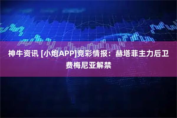 神牛资讯 [小炮APP]竞彩情报：赫塔菲主力后卫费梅尼亚解禁