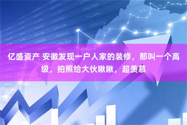 亿盛资产 安徽发现一户人家的装修，那叫一个高级，拍照给大伙瞅瞅，超羡慕