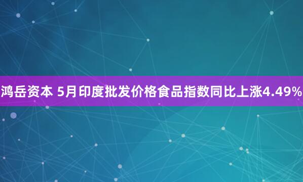 鸿岳资本 5月印度批发价格食品指数同比上涨4.49%