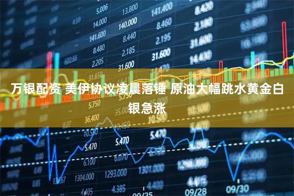万银配资 美伊协议凌晨落锤 原油大幅跳水黄金白银急涨