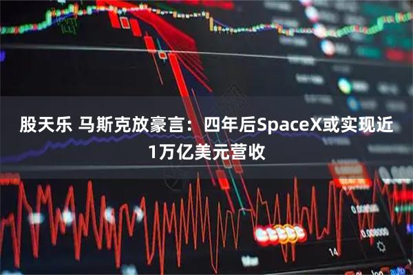股天乐 马斯克放豪言：四年后SpaceX或实现近1万亿美元营收